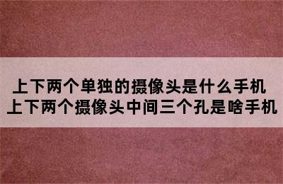 上下两个单独的摄像头是什么手机 上下两个摄像头中间三个孔是啥手机